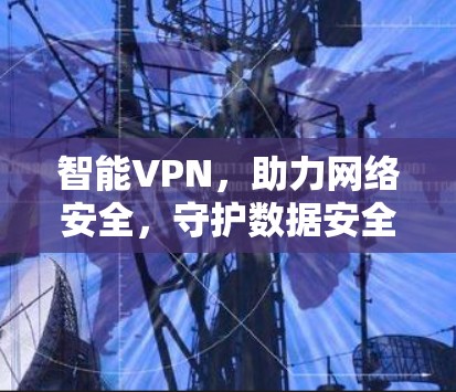 智能VPN,助力网络安全,守护数据安全 智能VPN,助力网络安全,守护数据安全