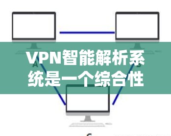 VPN智能解析系统是一个综合性的工具，旨在通过先进的监控和分析技术，优化和保障网络环境的安全性。以下是对该系统的详细分析和总结