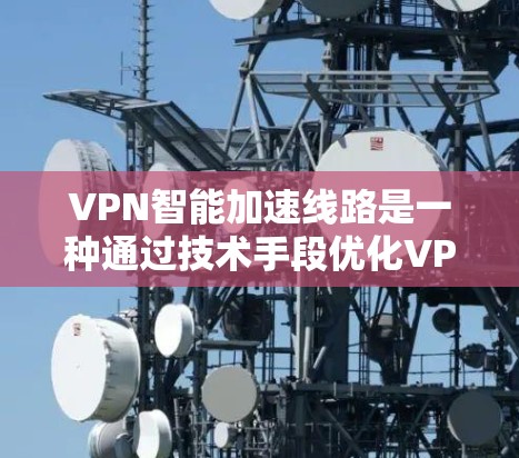 VPN智能加速线路是一种通过技术手段优化VPN连接的技术，旨在提高数据传输速度和网络稳定性。以下是对VPN智能加速线路体验的详细分析