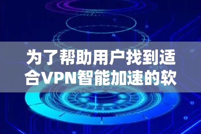 为了帮助用户找到适合VPN智能加速的软件，以下是整理后的推荐列表，涵盖不同的VPN平台和智能加速功能