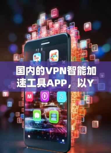 国内的VPN智能加速工具APP，以YubicoAPP为代表，是一个功能全面且专业的选择。以下是对YubicoAPP的详细介绍