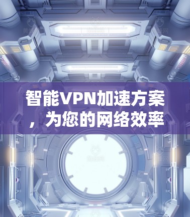 智能VPN加速方案，为您的网络效率注入强大动力