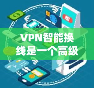 VPN智能换线是一个高级功能，旨在通过自动化和优化来提升用户VPN体验。以下是其主要特点和运作方式的详细解释