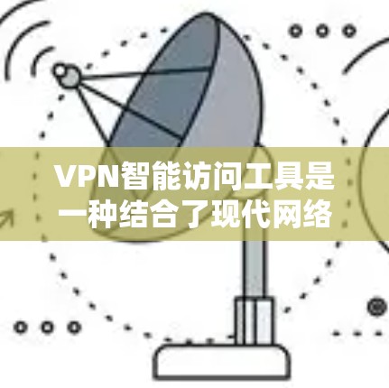 VPN智能访问工具是一种结合了现代网络技术和人工智能的应用，旨在通过自动化和智能分析来提高访问网络资源的能力。以下是对该技术的详细总结