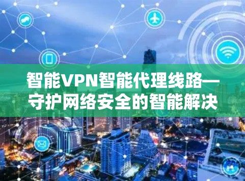 智能VPN智能代理线路—守护网络安全的智能解决方案