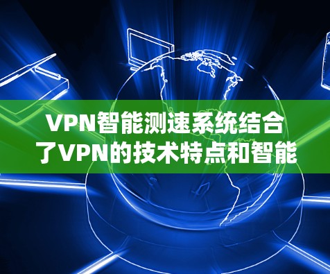 VPN智能测速系统结合了VPN的技术特点和智能测速的实时监控功能，旨在提供更安全、更高效的交通流量管理。以下是该系统的关键组成部分和功能