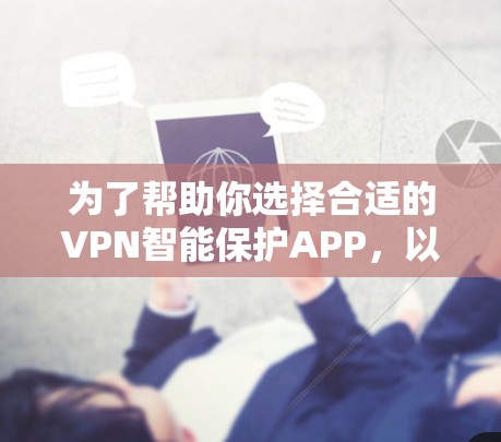 为了帮助你选择合适的VPN智能保护APP，以下是一个分步骤的指南