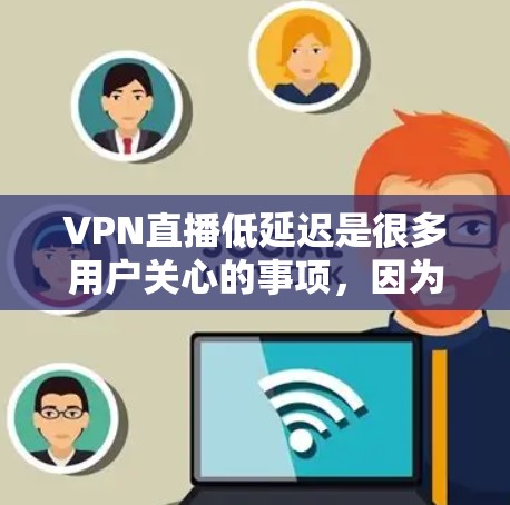 VPN直播低延迟是很多用户关心的事项，因为延迟会影响视频观看体验。以下是一些关于如何选择低延迟VPN直播的建议