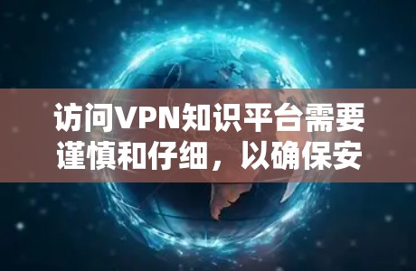 访问VPN知识平台需要谨慎和仔细，以确保安全和合法使用。以下是详细的步骤和注意事项