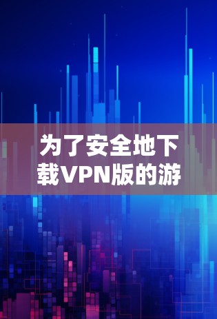为了安全地下载VPN版的游戏，可以按照以下步骤进行