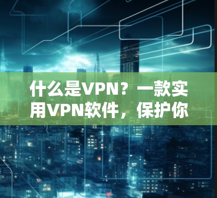 什么是VPN？一款实用VPN软件，保护你的网络世界