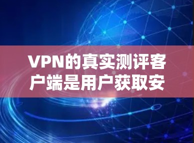 VPN的真实测评客户端是用户获取安全、便捷的网络服务的重要工具。以下是一些主要的VPN真实测评客户端及其特点分析