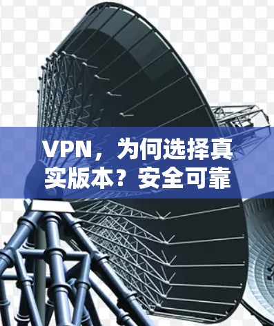 VPN，为何选择真实版本？安全可靠，便捷高效