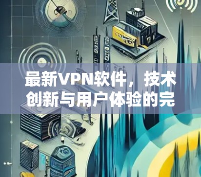 最新VPN软件，技术创新与用户体验的完美结合