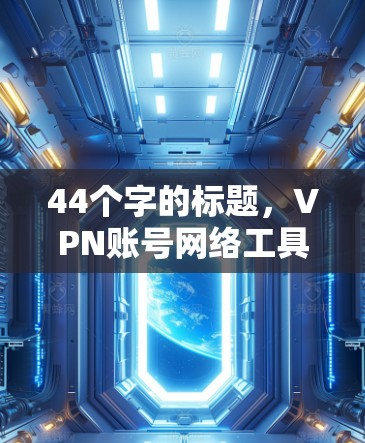 44个字的标题,VPN账号网络工具 44个字的标题,VPN账号网络工具