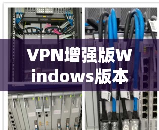 VPN增强版Windows版本的下载可以帮助您增强现有VPN服务，或者安装一个完全定制的VPN软件。以下是几种常见的VPN增强版软件及其下载链接，您可以根据自己的需求选择
