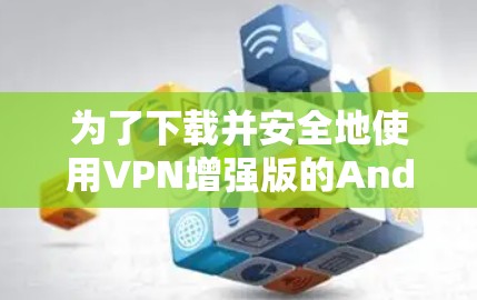 为了下载并安全地使用VPN增强版的Android软件，以下是一步步的指南