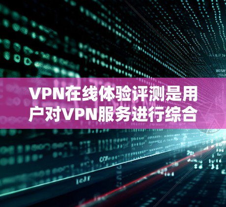 VPN在线体验评测是用户对VPN服务进行综合评估和体验的总结，旨在帮助用户了解VPN的优势、不足以及适合的使用场景。以下是一些可能的VPN在线体验评测内容，涵盖功能、安全性、价格、使用场景等方面