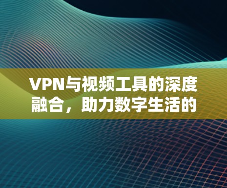 VPN与视频工具的深度融合,助力数字生活的新解决方案 VPN与视频工具的深度融合,助力数字生活的新解决方案