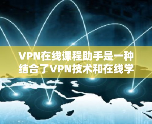VPN在线课程助手是一种结合了VPN技术和在线学习功能的工具，用户可以通过这些助手在不被追踪的情况下学习特定课程。以下是其主要功能和操作步骤的详细说明