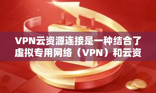 VPN云资源连接是一种结合了虚拟专用网络（VPN）和云资源的技术，旨在通过加密和分布式计算来提供安全和高效的网络连接。以下是对该技术的详细总结