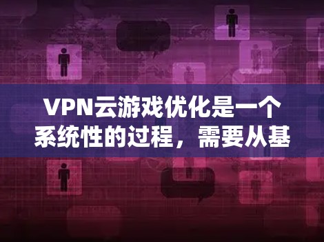 VPN云游戏优化是一个系统性的过程，需要从基础配置到高级配置的全面考虑。以下是一个详细的优化步骤指南