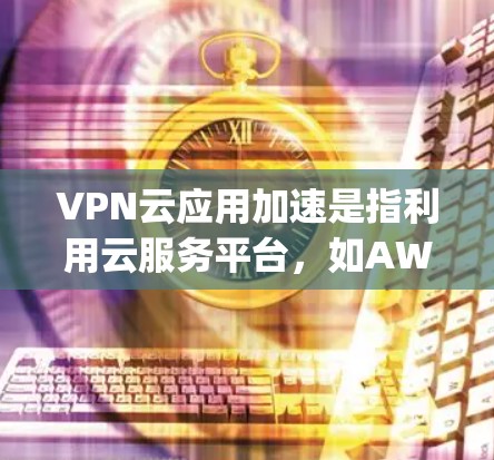 VPN云应用加速是指利用云服务平台，如AWS、Azure、Google Cloud等，通过云服务器或云服务器平台，提供VPN功能的软件加速服务。以下是关于VPN云应用加速的详细信息
