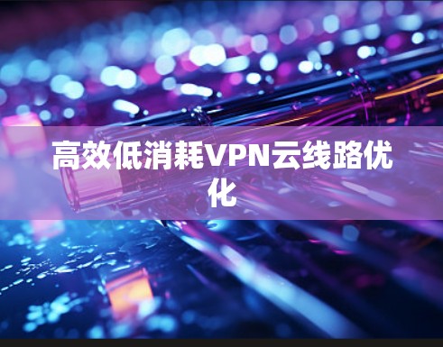 高效低消耗VPN云线路优化 高效低消耗VPN云线路优化