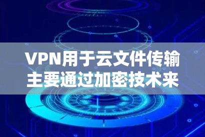 VPN用于云文件传输主要通过加密技术来保护数据的安全性,而不是完全隐藏内容。以下是详细的解释 VPN用于云文件传输主要通过加密技术来保护数据的安全性,而不是完全隐藏内容。以下是详细的解释