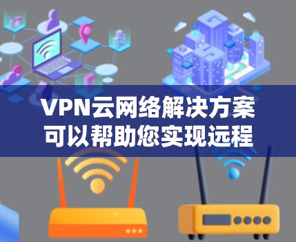 VPN云网络解决方案可以帮助您实现远程办公、团队协作、娱乐、视频会议等场景下的网络连接。以下是一些常见的VPN云网络解决方案，您可以根据具体需求选择