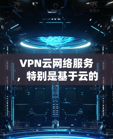 VPN云网络服务，特别是基于云的VPN，是一个高效、灵活的网络加密解决方案，广泛应用于远程视频会议、远程办公、文件传输等多个场景。以下是对该技术的详细分析和总结