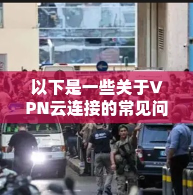 以下是一些关于VPN云连接的常见问题和建议