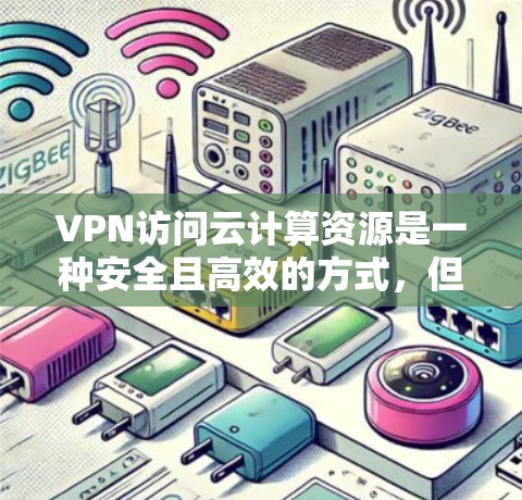 VPN访问云计算资源是一种安全且高效的方式，但需谨慎实施以避免潜在风险。以下是详细的考虑和建议