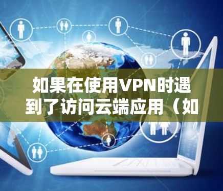 如果在使用VPN时遇到了访问云端应用(如QQ、微信、浏览器等)的问题,通常是因为防火墙的限制。以下是可能的原因和解决方法 如果在使用VPN时遇到了访问云端应用(如QQ、微信、浏览器等)的问题,通常是因为防火墙的限制。以下是可能的原因和解决方法