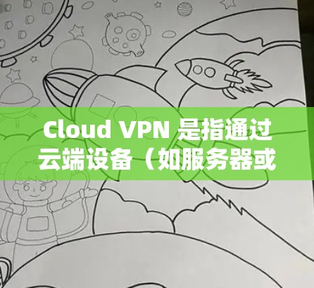 Cloud VPN 是指通过云端设备（如服务器或存储服务）来管理和提供VPN服务，用户可以在云端设备上进行加密通信、文件传输、游戏、在线游戏等。Cloud VPN 的特点包括