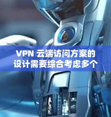 VPN 云端访问方案的设计需要综合考虑多个方面，以确保在不被地理限制的情况下，数据安全、高效且便利。以下是详细的实施步骤和考虑要点