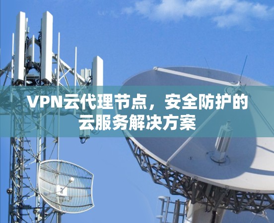VPN云代理节点，安全防护的云服务解决方案