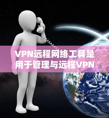 VPN远程网络工具是用于管理与远程VPN服务相关网络设备和功能的软件应用。这些工具帮助管理方监控、连接、访问和管理多个VPN服务器，确保数据安全和网络稳定性。以下是这些工具的详细信息