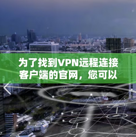 为了找到VPN远程连接客户端的官网，您可以按照以下步骤进行操作