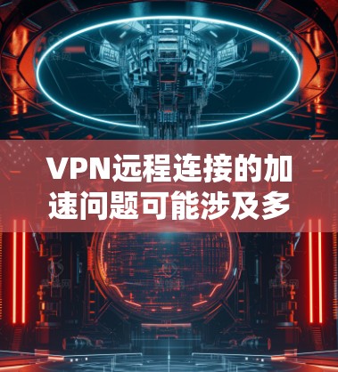 VPN远程连接的加速问题可能涉及多个因素，包括VPN服务器的稳定性、防火墙设置、网络连接速度以及用户自身的网络状况。以下是一些可能的解决方案