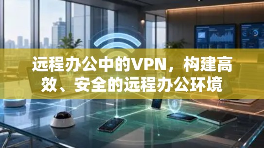 远程办公中的VPN，构建高效、安全的远程办公环境