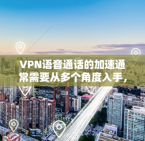 VPN语音通话的加速通常需要从多个角度入手，包括端点设置、网络优化、服务质量以及多设备使用等。以下是一些可以帮助你加速VPN语音通话的建议