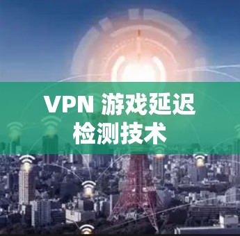 VPN 游戏延迟检测技术 VPN 游戏延迟检测技术