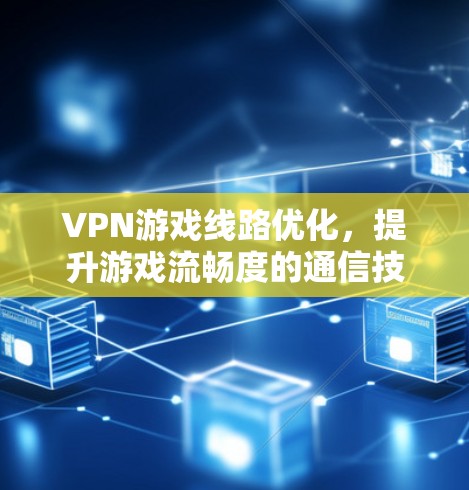 VPN游戏线路优化，提升游戏流畅度的通信技术探索