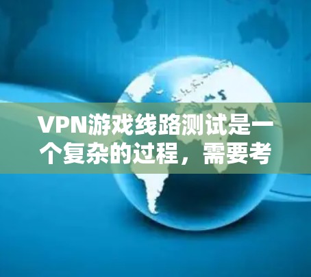 VPN游戏线路测试是一个复杂的过程，需要考虑到多个因素。以下是一些关键点和建议，帮助你更好地进行测试并享受游戏体验