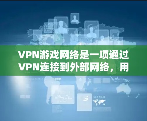VPN游戏网络是一项通过VPN连接到外部网络，用于访问游戏资源的工具。以下是关于VPN游戏网络的详细信息