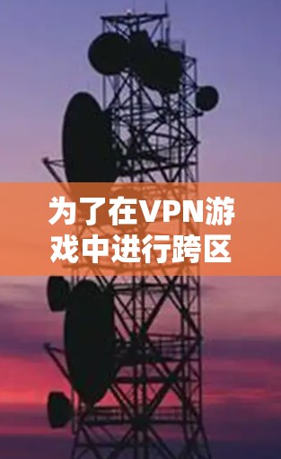 为了在VPN游戏中进行跨区访问，您可以按照以下步骤操作