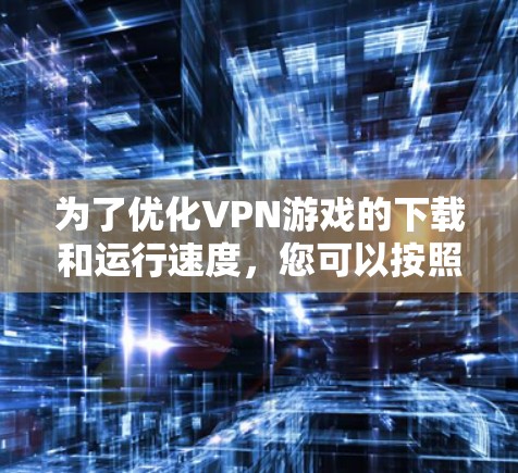 为了优化VPN游戏的下载和运行速度,您可以按照以下步骤进行规划和实施 为了优化VPN游戏的下载和运行速度,您可以按照以下步骤进行规划和实施