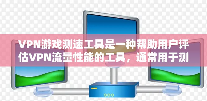 VPN游戏测速工具是一种帮助用户评估VPN流量性能的工具，通常用于测试流量速度、延迟、带宽等参数。以下是对这些工具的详细介绍