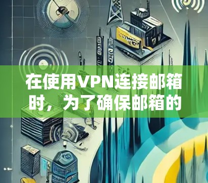 在使用VPN连接邮箱时，为了确保邮箱的安全性，可以按照以下步骤进行
